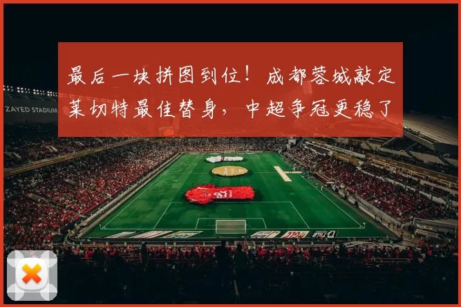 最后一块拼图到位！成都蓉城敲定莱切特最佳替身，中超争冠更稳了