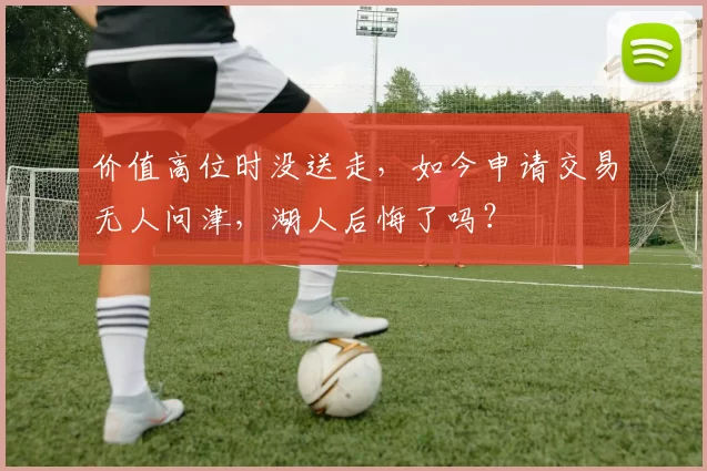 价值高位时没送走，如今申请交易无人问津，湖人后悔了吗？