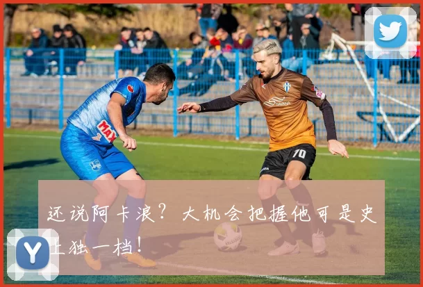还说阿卡浪？大机会把握他可是史上独一档！
