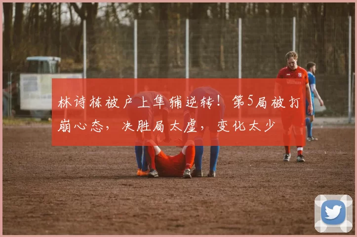 林诗栋被户上隼辅逆转！第5局被打崩心态，决胜局太虚，变化太少